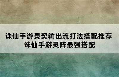 诛仙手游灵契输出流打法搭配推荐 诛仙手游灵阵最强搭配